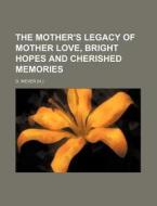 The Mother's Legacy of Mother Love, Bright Hopes and Cherished Memories di D. Wever edito da Rarebooksclub.com