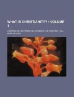 What Is Christianity? (volume 1); A Series Of Lectures Delivered In The Central Hall, Manchester di Books Group edito da General Books Llc