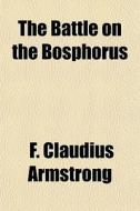 The Battle On The Bosphorus di F. Claudius Armstrong edito da General Books