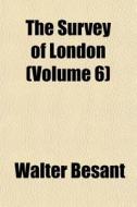The Survey Of London Volume 6 di Walter Besant edito da General Books