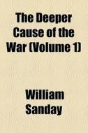 The Deeper Cause Of The War (volume 1) di William Sanday edito da General Books Llc