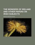 The Wonders Of Ireland And Other Papers di P. W. Joyce, Patrick Weston Joyce edito da Rarebooksclub.com