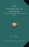 The Prophecies of Jeremiah: With a Sketch of His Life and Times di Charles James Ball edito da Kessinger Publishing