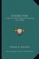 Under Fire: A Tale of New England Village Life (1898) a Tale of New England Village Life (1898) di Frank A. Munsey edito da Kessinger Publishing