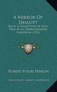 A Mirror of Shalott: Being a Collection of Tales Told at an Unprofessional Symposium (1912) di Robert Hugh Benson edito da Kessinger Publishing
