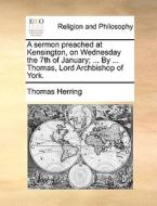 A Sermon Preached At Kensington, On Wednesday The 7th Of January; ... By ... Thomas, Lord Archbishop Of York di Thomas Herring edito da Gale Ecco, Print Editions