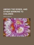 Among the Roses, and Other Sermons to Children di Samuel Gregory edito da Rarebooksclub.com