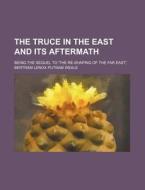 The Truce in the East and Its Aftermath; Being the Sequel to 'The Re-Shaping of the Far East, ' di Bertram Lenox Putnam Weale edito da Rarebooksclub.com