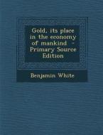 Gold, Its Place in the Economy of Mankind di Benjamin White edito da Nabu Press