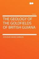 The Geology of the Goldfields of British Guiana di John Burchmore Harrison edito da HardPress Publishing