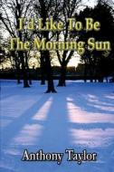 I'd Like To Be The Morning Sun di Anthony Taylor edito da Lulu.com