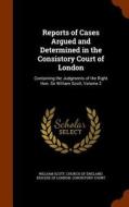 Reports Of Cases Argued And Determined In The Consistory Court Of London di William Scott edito da Arkose Press
