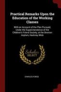 Practical Remarks Upon the Education of the Working Classes: With an Account of the Plan Pursued, Under the Superintende di Charles Forss edito da CHIZINE PUBN