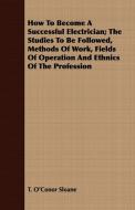 How To Become A Successful Electrician; The Studies To Be Followed, Methods Of Work, Fields Of Operation And Ethnics Of  di T. O'Conor Sloane edito da Lancour Press