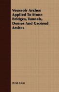 Voussoir Arches Applied To Stone Bridges, Tunnels, Domes And Groined Arches di W M Cain edito da Browne Press