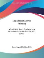 The Earliest Dublin Printing: With List of Books, Proclamations, Etc. Printed in Dublin Prior to 1601 (1901) di Ernest Reginald McClintock Dix edito da Kessinger Publishing