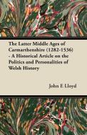 The Latter Middle Ages of Carmarthenshire (1282-1536) - A Historical Article on the Politics and Personalities of Welsh  di John E Lloyd edito da Pohl Press