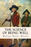 The Science of Being Well di Wallace Delois Wattles edito da Createspace
