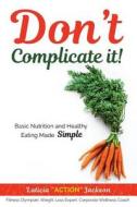 Don't Complicate It: Basic Nutrition and Healthy Eating Made Simple di Laticia Marie Jackson edito da Createspace Independent Publishing Platform