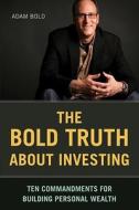 The Bold Truth about Investing: Ten Commandments for Building Personal Wealth di Adam Bold edito da Ten Speed Press
