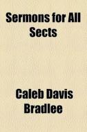 Sermons For All Sects di Caleb Davis Bradlee edito da General Books Llc