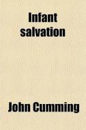 Infant Salvation; Or, All Saved That Die In Infancy di John Cumming edito da General Books Llc
