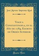 Viage a Constantinopla, En El Año de 1784, Escrito de Orden Superior (Classic Reprint) di Jose Moreno Imprenta Real edito da Forgotten Books