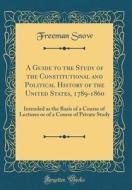 A Guide to the Study of the Constitutional and Political History of the United States, 1789-1860: Intended as the Basis of a Course of Lectures or of di Freeman Snow edito da Forgotten Books
