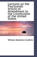 Lectures On The Fourteenth Article Of Amendment To The Constitution Of The United States di William Dameron Guthrie edito da Bibliolife