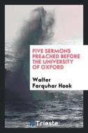 Five Sermons Preached Before the University of Oxford di Walter Farquhar Hook edito da LIGHTNING SOURCE INC
