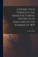 A Home Tour Through the Manufacturing Districts of England in the Summer of 1835 di George Head edito da LEGARE STREET PR