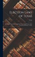 Election Laws of Texas: Including All Acts of the Legislature Governing Elections, Both General and Primary, to Date di Texas edito da LEGARE STREET PR