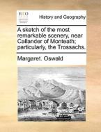 A Sketch Of The Most Remarkable Scenery, Near Callander Of Monteath; Particularly, The Trossachs di Margaret Oswald edito da Gale Ecco, Print Editions