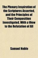 The Plenary Inspiration Of The Scriptures Asserted, And The Principles Of Their Composition Investigated, With A View To The Refutation Of All di Samuel Noble edito da General Books Llc
