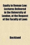 Equity In Roman Law; Lectures Delivered di Buckland edito da General Books