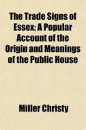 The Trade Signs Of Essex; A Popular Acco di Miller Christy edito da General Books