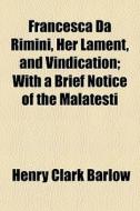Francesca Da Rimini, Her Lament, And Vindication; With A Brief Notice Of The Malatesti di Henry Clark Barlow edito da General Books Llc