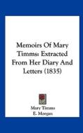 Memoirs of Mary Timms: Extracted from Her Diary and Letters (1835) di Mary Timms edito da Kessinger Publishing