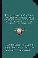 Four Songs of Life: Two Voices of Faith and Two of Doubt by Matthew Arnold, John Greenleaf Whittier, William Ernest Henley, Alfred Lord Te di Alfred Tennyson, John Greenleaf Whittier, Matthew Arnold edito da Kessinger Publishing