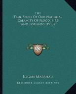 The True Story of Our National Calamity of Flood, Fire and Tornado (1913) di Logan Marshall edito da Kessinger Publishing