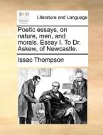 Poetic Essays, On Nature, Men, And Morals. Essay I. To Dr. Askew, Of Newcastle di Issac Thompson edito da Gale Ecco, Print Editions