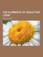 The Elements Of Deductive Logic di Thomas Fowler edito da Theclassics.us