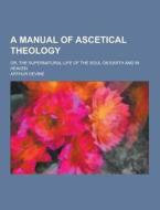 A Manual Of Ascetical Theology; Or, The Supernatural Life Of The Soul On Earth And In Heaven di Arthur Devine edito da Theclassics.us