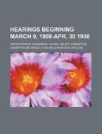 Hearings Beginning March 9, 1908-apr. 30 1908 (volume 10-19) di United States Congress Resolution edito da General Books Llc