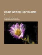 Caius Gracchus Volume 1; A Tragedy in Five Acts di James Sheridan Knowles edito da Rarebooksclub.com