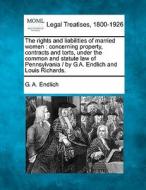The Rights And Liabilities Of Married Women : Concerning Property, Contracts And Torts, Under The Common And Statute Law Of Pennsylvania / By G.a. En di G. A. Endlich edito da Gale, Making Of Modern Law