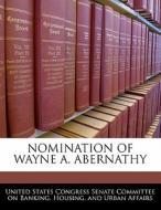 Nomination Of Wayne A. Abernathy edito da Bibliogov