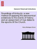 Soundings of Antiquity: a new method of applying the astronomical evidences to the events of history; and an assignment  di Henry Montague Grover edito da British Library, Historical Print Editions