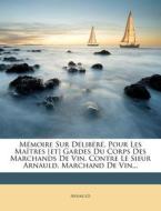 Memoire Sur Delibere, Pour Les Maitres [et] Gardes Du Corps Des Marchands De Vin. Contre Le Sieur Arnauld, Marchand De Vin... edito da Nabu Press