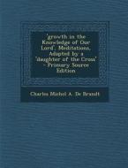 'Growth in the Knowledge of Our Lord', Meditations, Adapted by a 'Daughter of the Cross' di Charles Michel a. De Brandt edito da Nabu Press